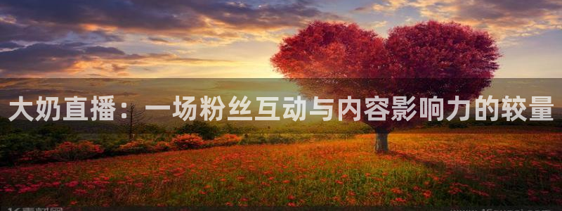 jr看球网直播nba：大奶直播：一场粉丝互动与内容影响力的较量