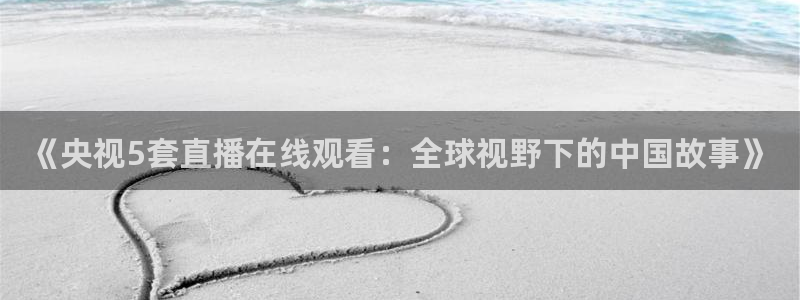 jrkan直播app：《央视5套直播在线观看：全球视野下的中国故事》
