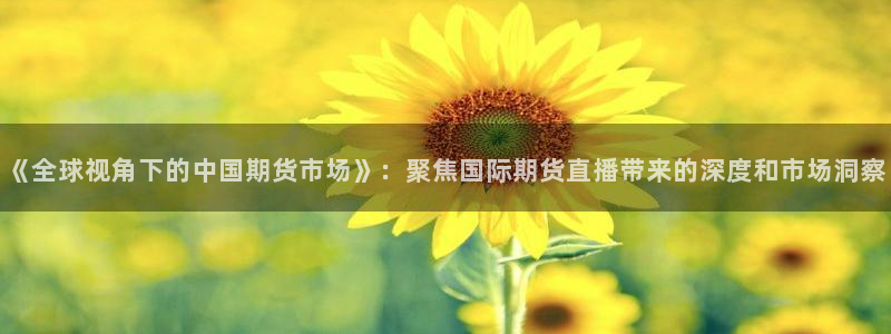 jrkankan直播体育网：《全球视角下的中国期货市场》：聚焦国际期货直播带来的深度和市场洞察